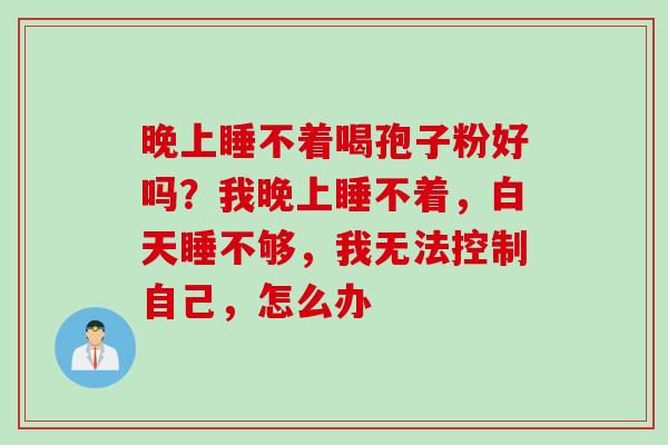 晚上睡不着喝孢子粉好吗？我晚上睡不着，白天睡不够，我无法控制自己，怎么办