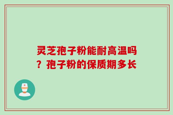 灵芝孢子粉能耐高温吗?孢子粉的保质期多长 灵芝孢子粉能耐高温吗?孢子粉的保质期多长
