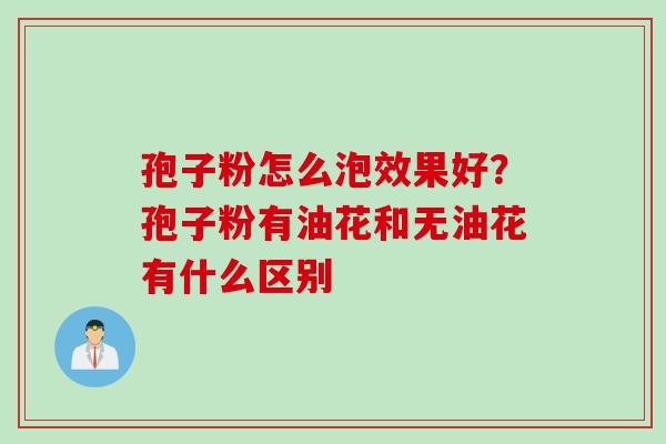 孢子粉怎么泡效果好？孢子粉有油花和无油花有什么区别