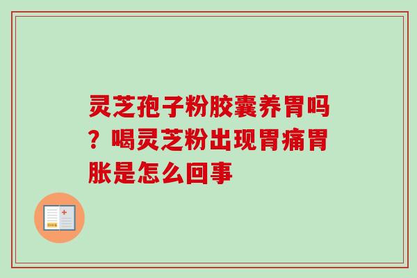 灵芝孢子粉胶囊养胃吗？喝灵芝粉出现胃痛胃胀是怎么回事