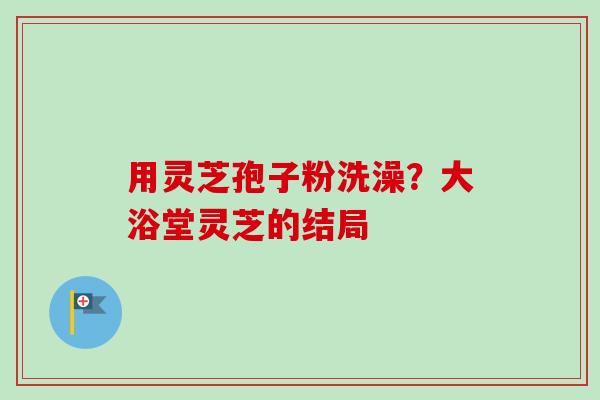 用灵芝孢子粉洗澡？大浴堂灵芝的结局