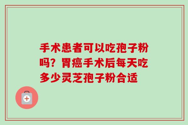 手术患者可以吃孢子粉吗？胃癌手术后每天吃多少灵芝孢子粉合适