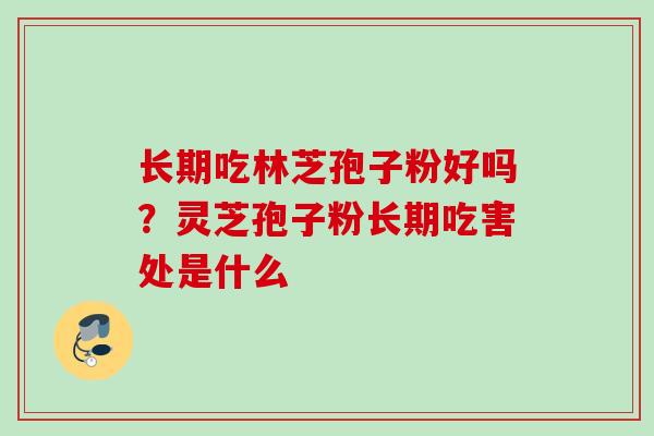 长期吃林芝孢子粉好吗？灵芝孢子粉长期吃害处是什么