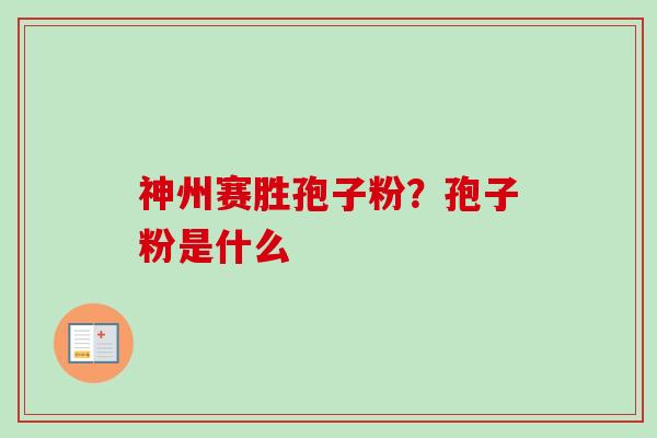 神州赛胜孢子粉？孢子粉是什么