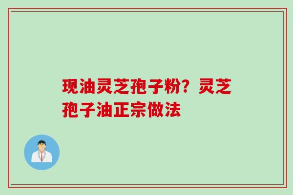 现油灵芝孢子粉?灵芝孢子油正宗做法 现油灵芝孢子粉?灵芝孢子油正宗做法