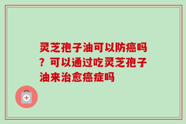 灵芝孢子油可以防吗?可以通过吃灵芝孢子油来愈症吗 灵芝孢子油可以防吗?可以通过吃灵芝孢子油来愈症吗