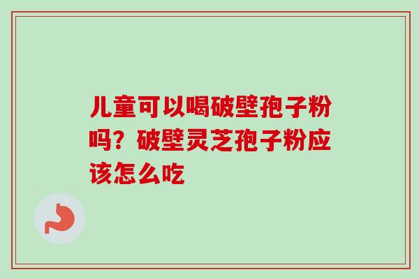 儿童可以喝破壁孢子粉吗？破壁灵芝孢子粉应该怎么吃