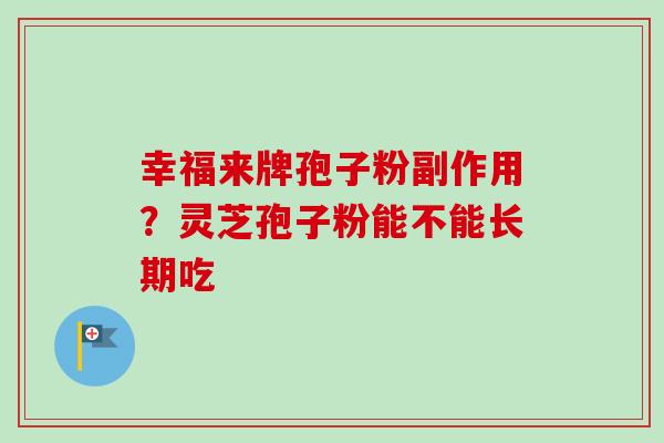 幸福来牌孢子粉副作用?灵芝孢子粉能不能长期吃 幸福来牌孢子粉副作用?灵芝孢子粉能不能长期吃