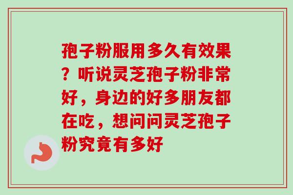 孢子粉服用多久有效果？听说灵芝孢子粉非常好，身边的好多朋友都在吃，想问问灵芝孢子粉究竟有多好
