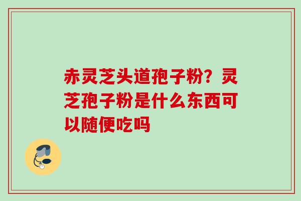 赤灵芝头道孢子粉？灵芝孢子粉是什么东西可以随便吃吗