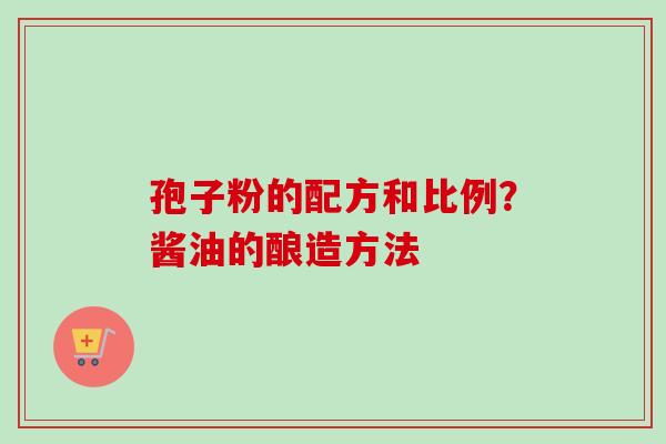 孢子粉的配方和比例？酱油的酿造方法