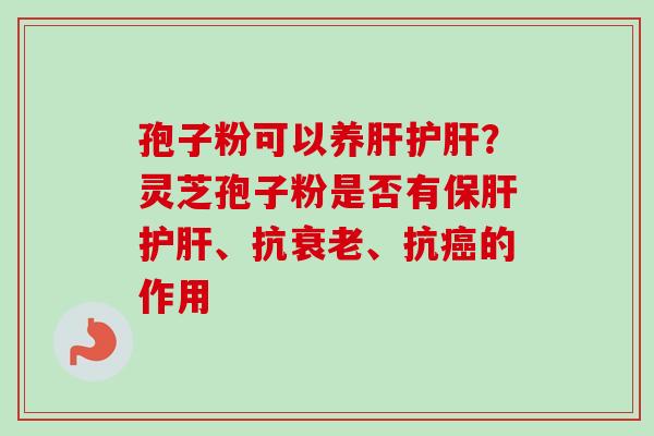 孢子粉可以养肝护肝？灵芝孢子粉是否有保肝护肝、抗衰老、抗癌的作用