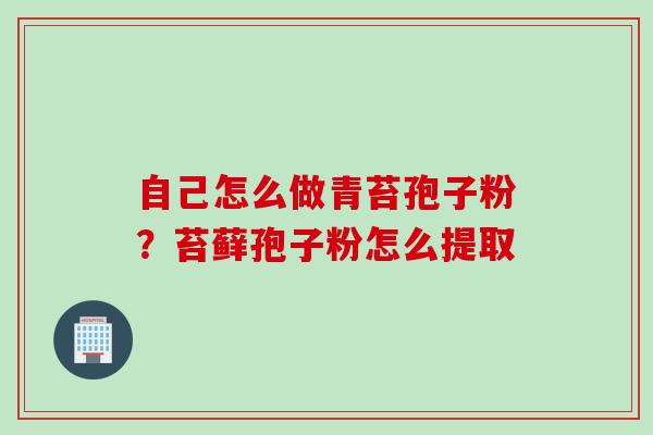 自己怎么做青苔孢子粉？苔藓孢子粉怎么提取