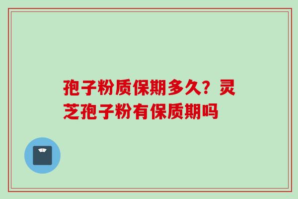 孢子粉质保期多久？灵芝孢子粉有保质期吗