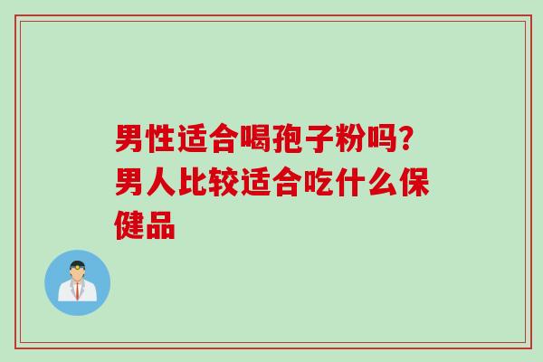 男性适合喝孢子粉吗？男人比较适合吃什么保健品