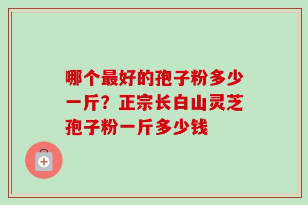 哪个最好的孢子粉多少一斤？正宗长白山灵芝孢子粉一斤多少钱