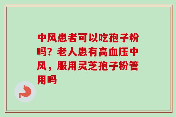 中风患者可以吃孢子粉吗？老人患有高血压中风，服用灵芝孢子粉管用吗
