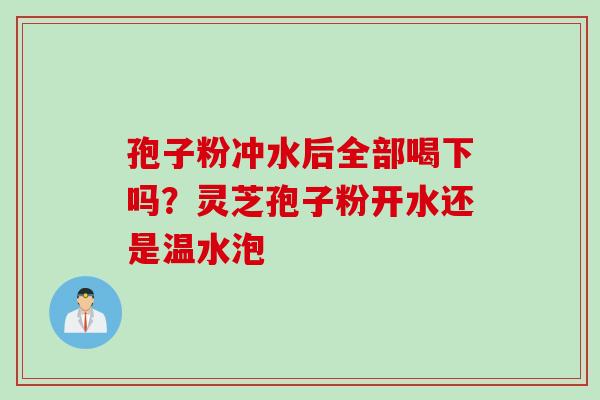 孢子粉冲水后全部喝下吗？灵芝孢子粉开水还是温水泡