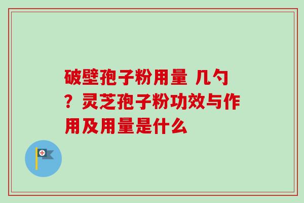 破壁孢子粉用量 几勺？灵芝孢子粉功效与作用及用量是什么