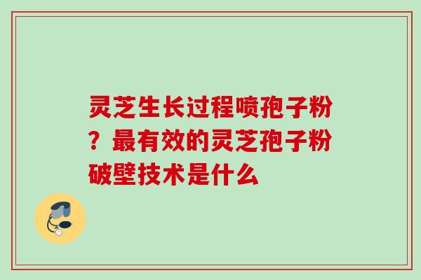 灵芝生长过程喷孢子粉？最有效的灵芝孢子粉破壁技术是什么