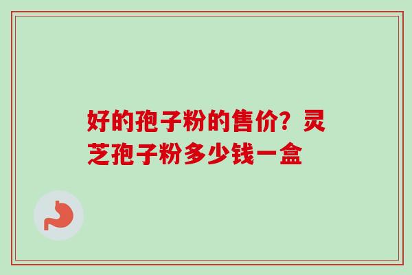 好的孢子粉的售价？灵芝孢子粉多少钱一盒