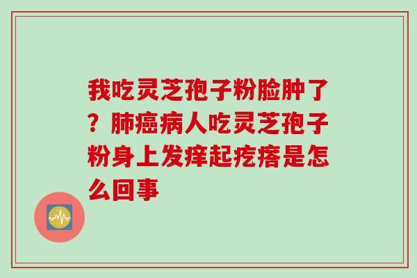 我吃灵芝孢子粉脸肿了？肺癌病人吃灵芝孢子粉身上发痒起疙瘩是怎么回事