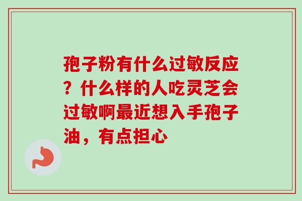 孢子粉有什么过敏反应？什么样的人吃灵芝会过敏啊最近想入手孢子油，有点担心