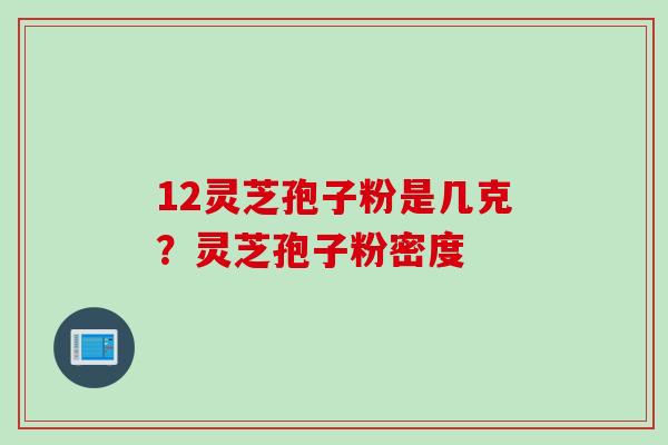 12灵芝孢子粉是几克？灵芝孢子粉密度