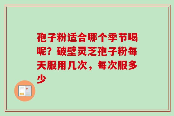 孢子粉适合哪个季节喝呢?破壁灵芝孢子粉每天服用几次,每次服多少 孢子粉适合哪个季节喝呢?破壁灵芝孢子粉每天服用几次,每次服多少