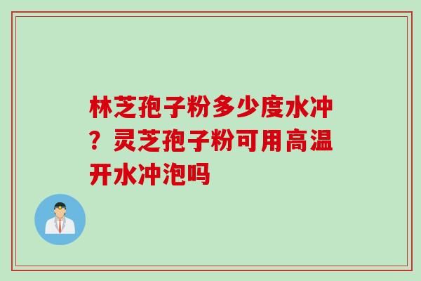 林芝孢子粉多少度水冲？灵芝孢子粉可用高温开水冲泡吗