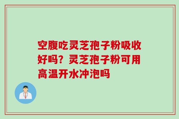 空腹吃灵芝孢子粉吸收好吗？灵芝孢子粉可用高温开水冲泡吗