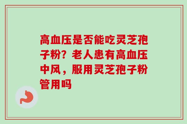 高血压是否能吃灵芝孢子粉？老人患有高血压中风，服用灵芝孢子粉管用吗