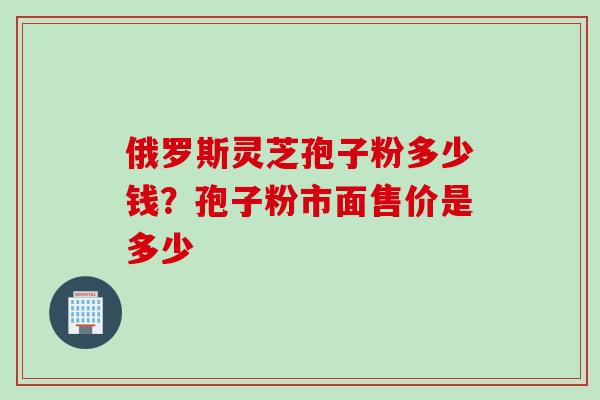 俄罗斯灵芝孢子粉多少钱？孢子粉市面售价是多少