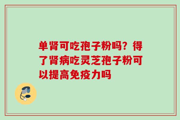 单肾可吃孢子粉吗？得了肾病吃灵芝孢子粉可以提高免疫力吗