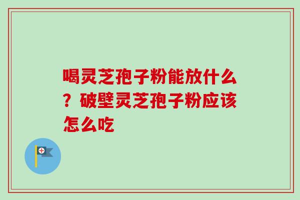 喝灵芝孢子粉能放什么？破壁灵芝孢子粉应该怎么吃