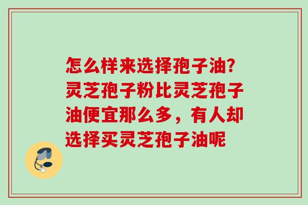 怎么样来选择孢子油？灵芝孢子粉比灵芝孢子油便宜那么多，有人却选择买灵芝孢子油呢