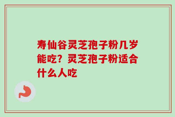 寿仙谷灵芝孢子粉几岁能吃?灵芝孢子粉适合什么人吃 寿仙谷灵芝孢子粉几岁能吃?灵芝孢子粉适合什么人吃