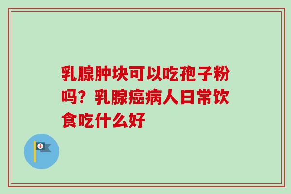 乳腺肿块可以吃孢子粉吗?乳腺人日常饮食吃什么好 乳腺肿块可以吃孢子粉吗?乳腺人日常饮食吃什么好