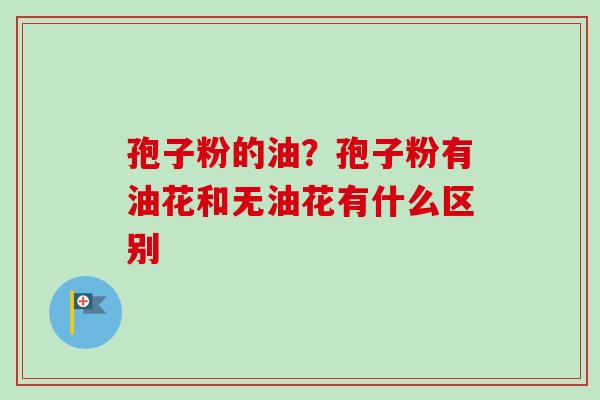 孢子粉的油？孢子粉有油花和无油花有什么区别