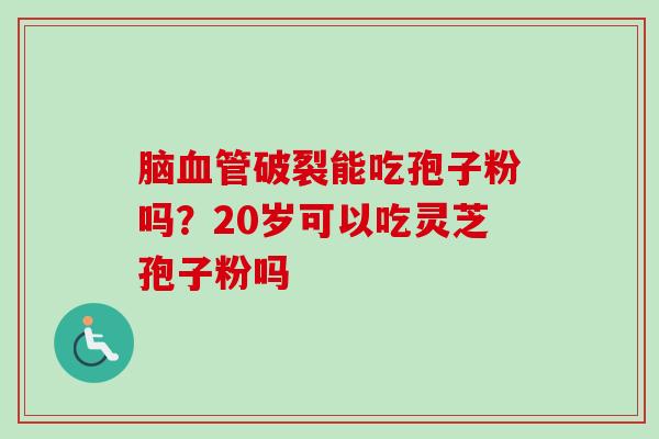 脑血管破裂能吃孢子粉吗？20岁可以吃灵芝孢子粉吗