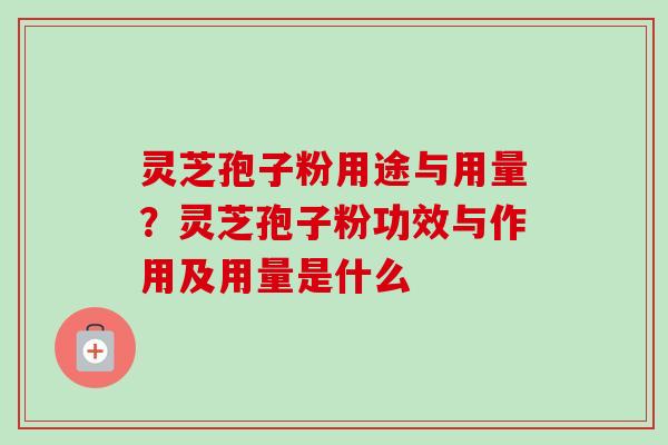 灵芝孢子粉用途与用量？灵芝孢子粉功效与作用及用量是什么