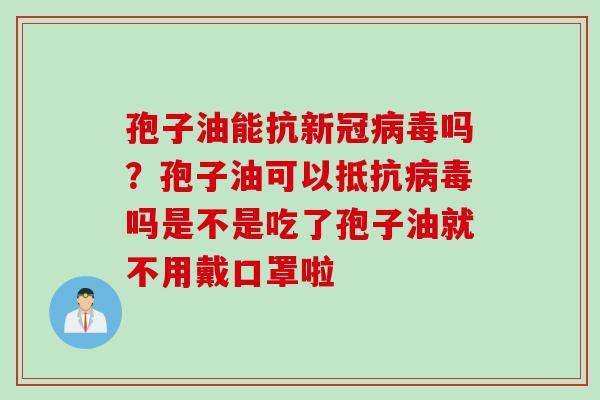 孢子油能抗新冠病毒吗？孢子油可以抵抗病毒吗是不是吃了孢子油就不用戴口罩啦