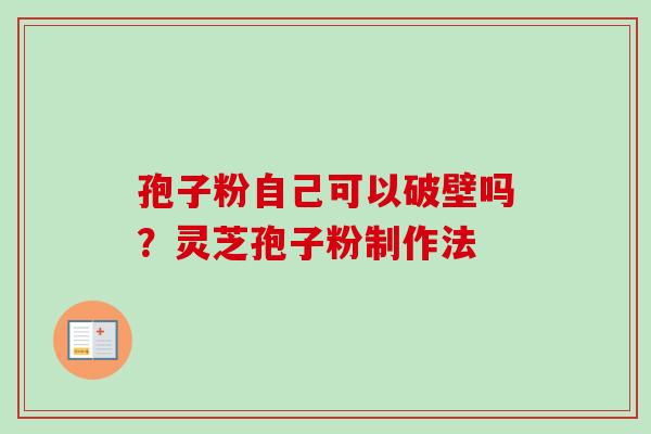 孢子粉自己可以破壁吗？灵芝孢子粉制作法