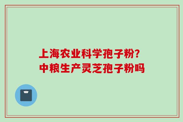 上海农业科学孢子粉？中粮生产灵芝孢子粉吗