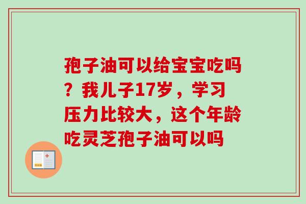 孢子油可以给宝宝吃吗？我儿子17岁，学习压力比较大，这个年龄吃灵芝孢子油可以吗