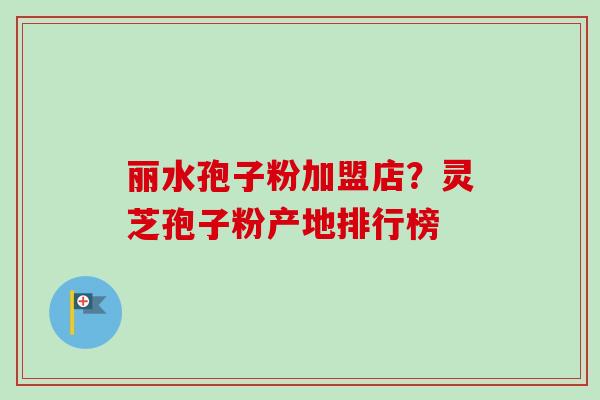 丽水孢子粉加盟店？灵芝孢子粉产地排行榜