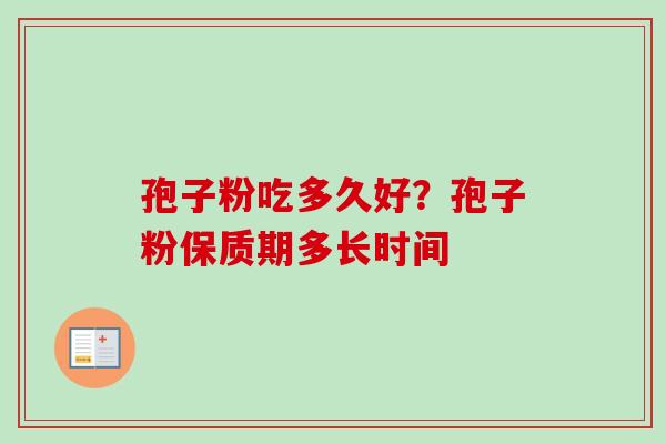 孢子粉吃多久好？孢子粉保质期多长时间