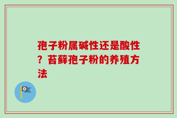 孢子粉属碱性还是酸性？苔藓孢子粉的养殖方法
