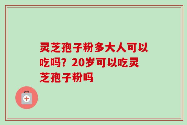 灵芝孢子粉多大人可以吃吗？20岁可以吃灵芝孢子粉吗
