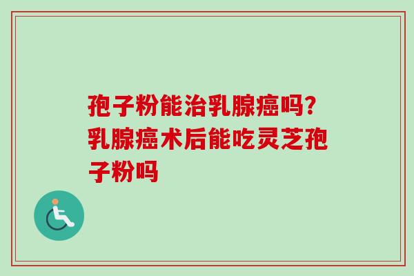 孢子粉能治乳腺癌吗？乳腺癌术后能吃灵芝孢子粉吗